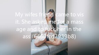 My wifes friend came to visit. She asked me for a massage and to fuck her in the ass (6460fcd7939b8)