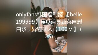 onlyfans韩国福利姬 【belle199999】黄瓜道具蔬菜自慰白浆，异物插入【100 v 】 (25)