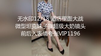 无水印12/18 酒店里面大战微型坦克妹子操超级大奶镜头前后入表情夸张VIP1196