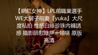 【網紅女神】LPL前職業選手WE大舅子前妻『yuka』大尺度私拍 性感白絲珍珠內褲誘惑 攝影師懟陰戶一頓哢 原版高清