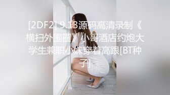 [2DF2] 9.13源码高清录制《横扫外围圈》小哥酒店约炮大学生兼职小妹穿着高跟[BT种子]