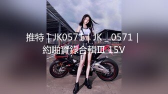 推特｜JK0571｜JK＿0571｜約啪實錄合輯Ⅲ 15V